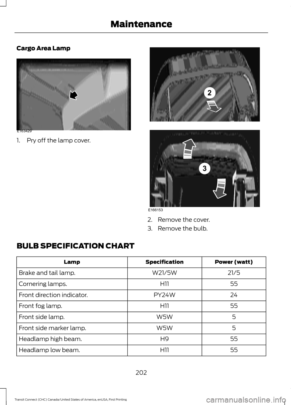 FORD TRANSIT CONNECT 2015 2.G User Guide Cargo Area Lamp
1. Pry off the lamp cover.
2. Remove the cover.
3. Remove the bulb.
BULB SPECIFICATION CHART Power (watt)
Specification
Lamp
21/5
W21/5W
Brake and tail lamp.
55
H11
Cornering lamps.
24 FORD TRANSIT CONNECT 2015 2.G User Guide Cargo Area Lamp
1. Pry off the lamp cover.
2. Remove the cover.
3. Remove the bulb.
BULB SPECIFICATION CHART Power (watt)
Specification
Lamp
21/5
W21/5W
Brake and tail lamp.
55
H11
Cornering lamps.
24