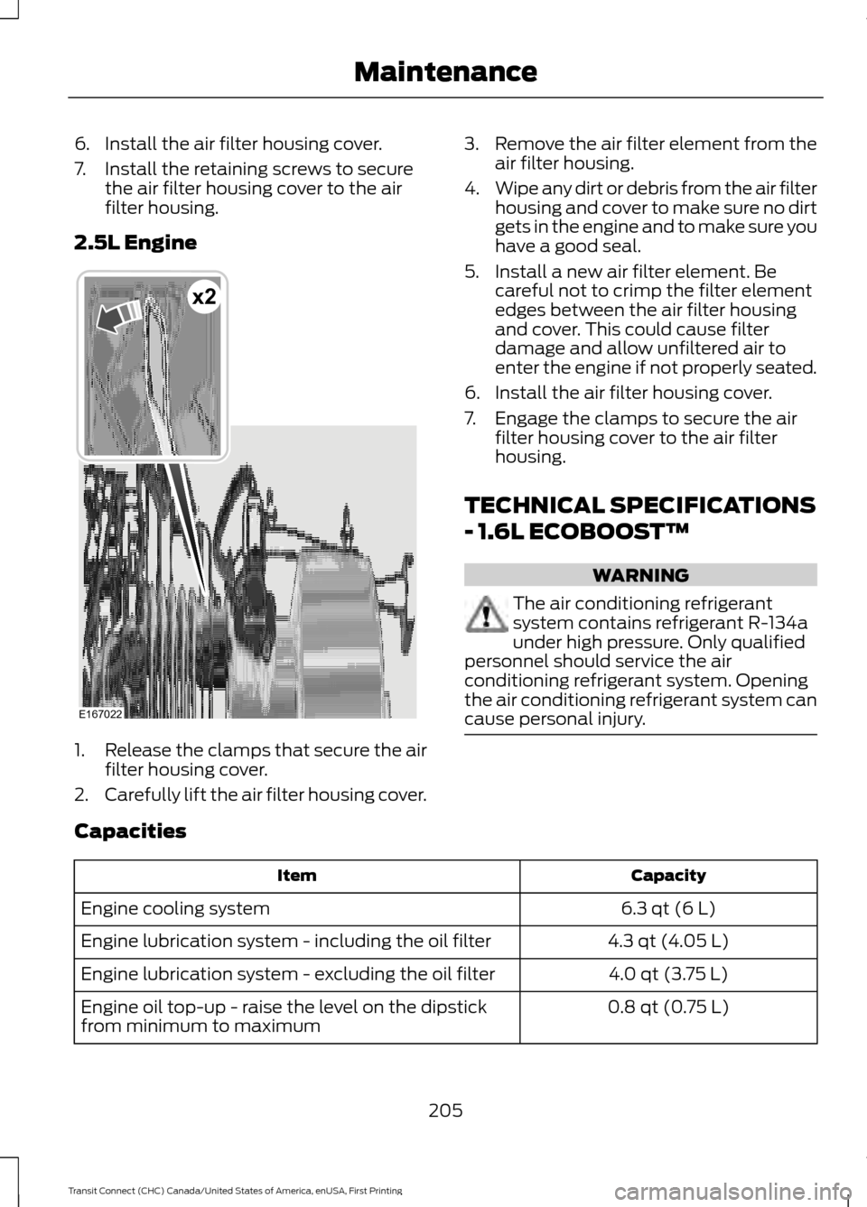 FORD TRANSIT CONNECT 2015 2.G Owners Manual 6. Install the air filter housing cover.
7. Install the retaining screws to secure
the air filter housing cover to the air
filter housing.
2.5L Engine 1.
Release the clamps that secure the air
filter FORD TRANSIT CONNECT 2015 2.G Owners Manual 6. Install the air filter housing cover.
7. Install the retaining screws to secure
the air filter housing cover to the air
filter housing.
2.5L Engine 1.
Release the clamps that secure the air
filter