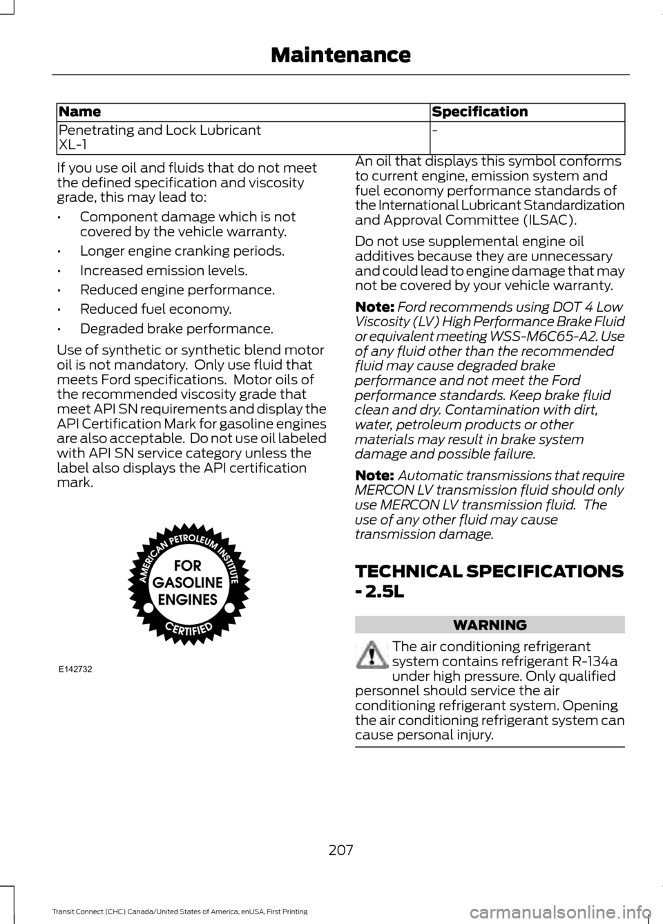 FORD TRANSIT CONNECT 2015 2.G Owners Manual Specification
Name
-
Penetrating and Lock Lubricant
XL-1
If you use oil and fluids that do not meet
the defined specification and viscosity
grade, this may lead to:
• Component damage which is not
c