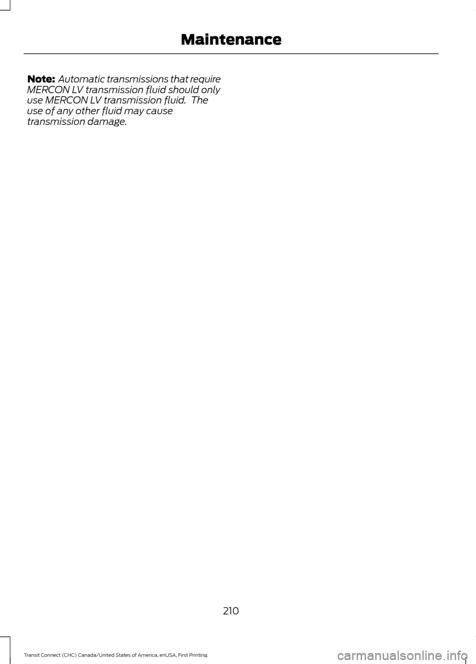 FORD TRANSIT CONNECT 2015 2.G Owners Manual Note:
Automatic transmissions that require
MERCON LV transmission fluid should only
use MERCON LV transmission fluid. The
use of any other fluid may cause
transmission damage.
210
Transit Connect (C FORD TRANSIT CONNECT 2015 2.G Owners Manual Note:
Automatic transmissions that require
MERCON LV transmission fluid should only
use MERCON LV transmission fluid. The
use of any other fluid may cause
transmission damage.
210
Transit Connect (C