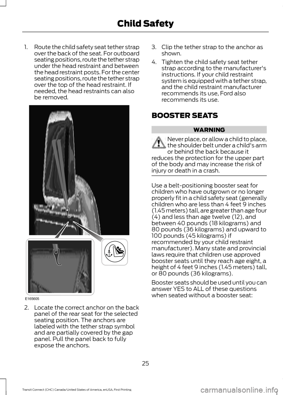 FORD TRANSIT CONNECT 2015 2.G User Guide 1.
Route the child safety seat tether strap
over the back of the seat. For outboard
seating positions, route the tether strap
under the head restraint and between
the head restraint posts. For the cen FORD TRANSIT CONNECT 2015 2.G User Guide 1.
Route the child safety seat tether strap
over the back of the seat. For outboard
seating positions, route the tether strap
under the head restraint and between
the head restraint posts. For the cen