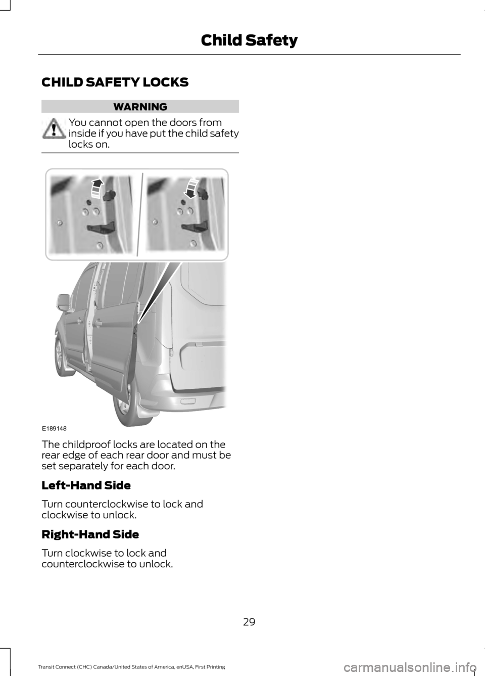 FORD TRANSIT CONNECT 2015 2.G Owners Manual CHILD SAFETY LOCKS
WARNING
You cannot open the doors from
inside if you have put the child safety
locks on.
The childproof locks are located on the
rear edge of each rear door and must be
set separate FORD TRANSIT CONNECT 2015 2.G Owners Manual CHILD SAFETY LOCKS
WARNING
You cannot open the doors from
inside if you have put the child safety
locks on.
The childproof locks are located on the
rear edge of each rear door and must be
set separate