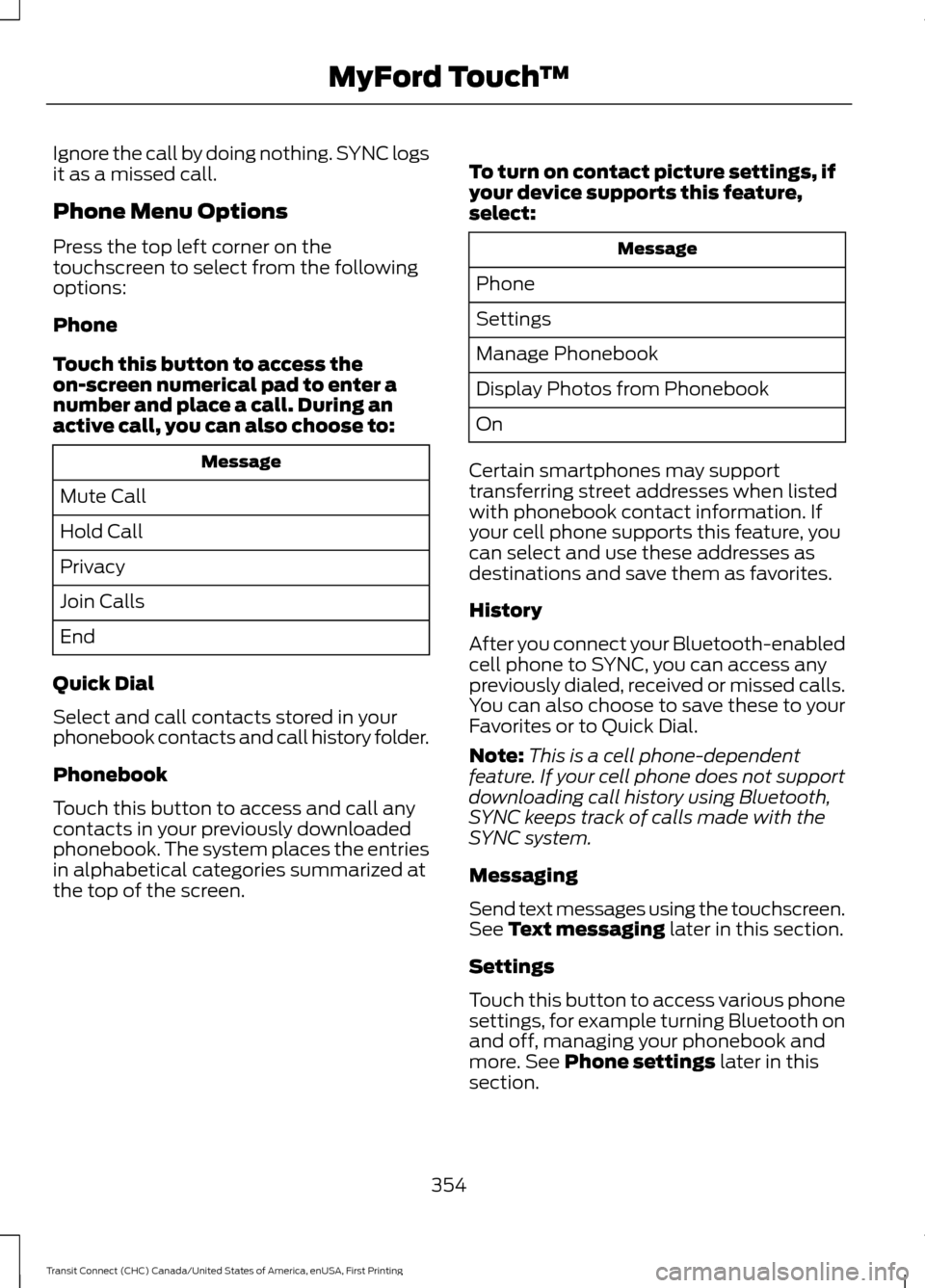 FORD TRANSIT CONNECT 2015 2.G Manual Online Ignore the call by doing nothing. SYNC logs
it as a missed call.
Phone Menu Options
Press the top left corner on the
touchscreen to select from the following
options:
Phone
Touch this button to access FORD TRANSIT CONNECT 2015 2.G Manual Online Ignore the call by doing nothing. SYNC logs
it as a missed call.
Phone Menu Options
Press the top left corner on the
touchscreen to select from the following
options:
Phone
Touch this button to access