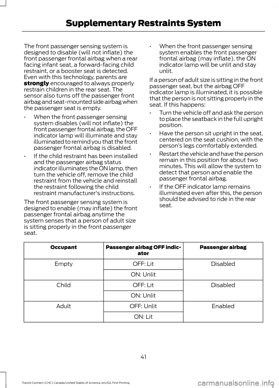 FORD TRANSIT CONNECT 2015 2.G Owners Manual The front passenger sensing system is
designed to disable (will not inflate) the
front passenger frontal airbag when a rear
facing infant seat, a forward-facing child
restraint, or a booster seat is d FORD TRANSIT CONNECT 2015 2.G Owners Manual The front passenger sensing system is
designed to disable (will not inflate) the
front passenger frontal airbag when a rear
facing infant seat, a forward-facing child
restraint, or a booster seat is d