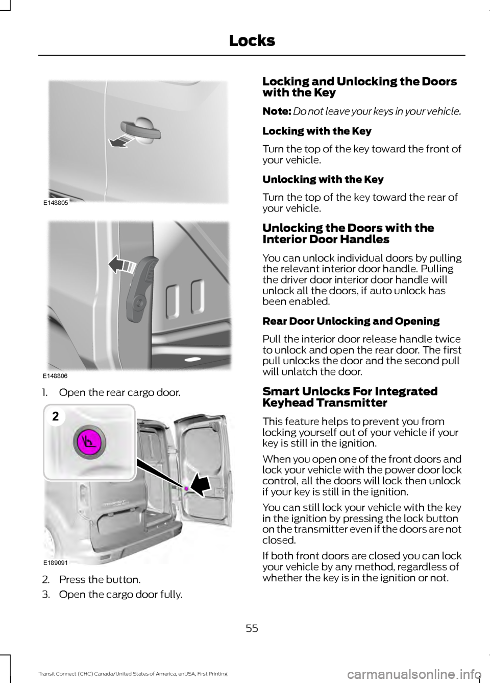 FORD TRANSIT CONNECT 2015 2.G Owners Manual 1. Open the rear cargo door.
2. Press the button.
3. Open the cargo door fully. Locking and Unlocking the Doors
with the Key
Note:
Do not leave your keys in your vehicle.
Locking with the Key
Turn the FORD TRANSIT CONNECT 2015 2.G Owners Manual 1. Open the rear cargo door.
2. Press the button.
3. Open the cargo door fully. Locking and Unlocking the Doors
with the Key
Note:
Do not leave your keys in your vehicle.
Locking with the Key
Turn the