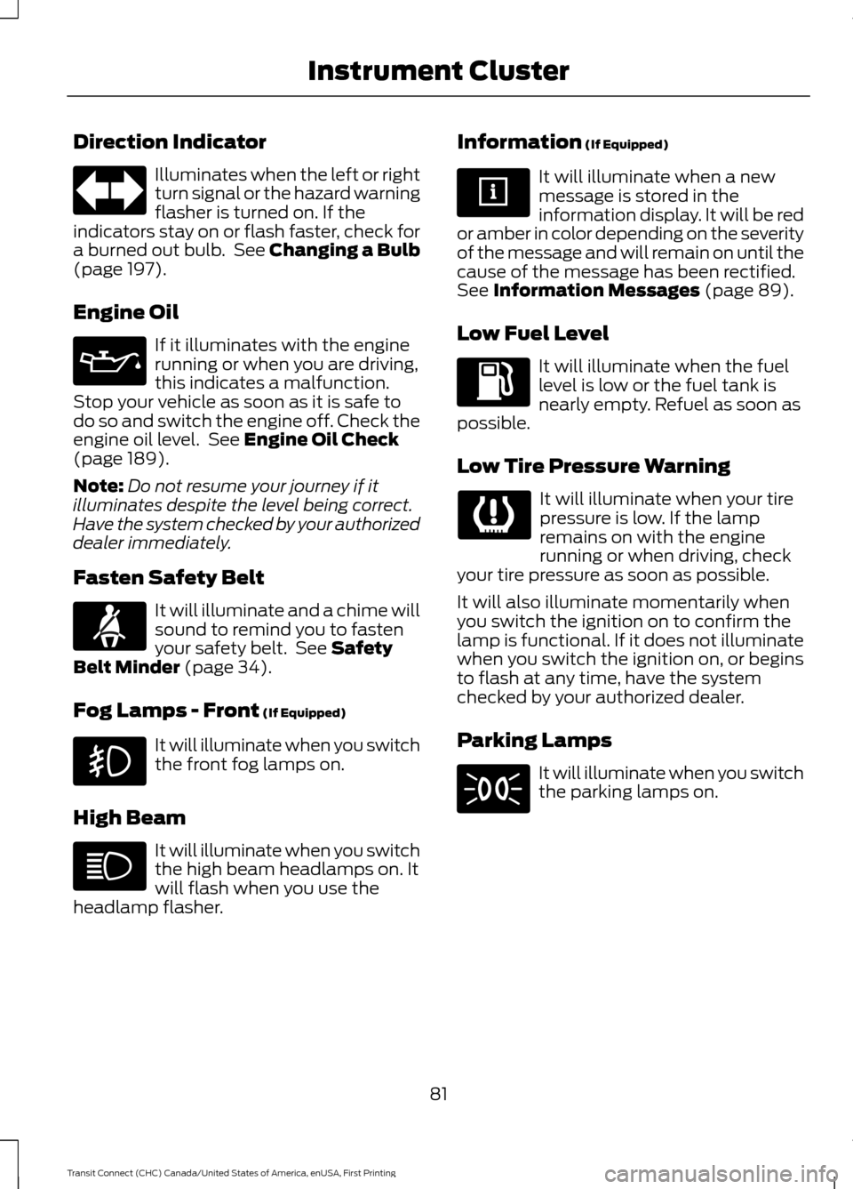 FORD TRANSIT CONNECT 2015 2.G Owners Manual Direction Indicator
Illuminates when the left or right
turn signal or the hazard warning
flasher is turned on. If the
indicators stay on or flash faster, check for
a burned out bulb. See Changing a B FORD TRANSIT CONNECT 2015 2.G Owners Manual Direction Indicator
Illuminates when the left or right
turn signal or the hazard warning
flasher is turned on. If the
indicators stay on or flash faster, check for
a burned out bulb. See Changing a B