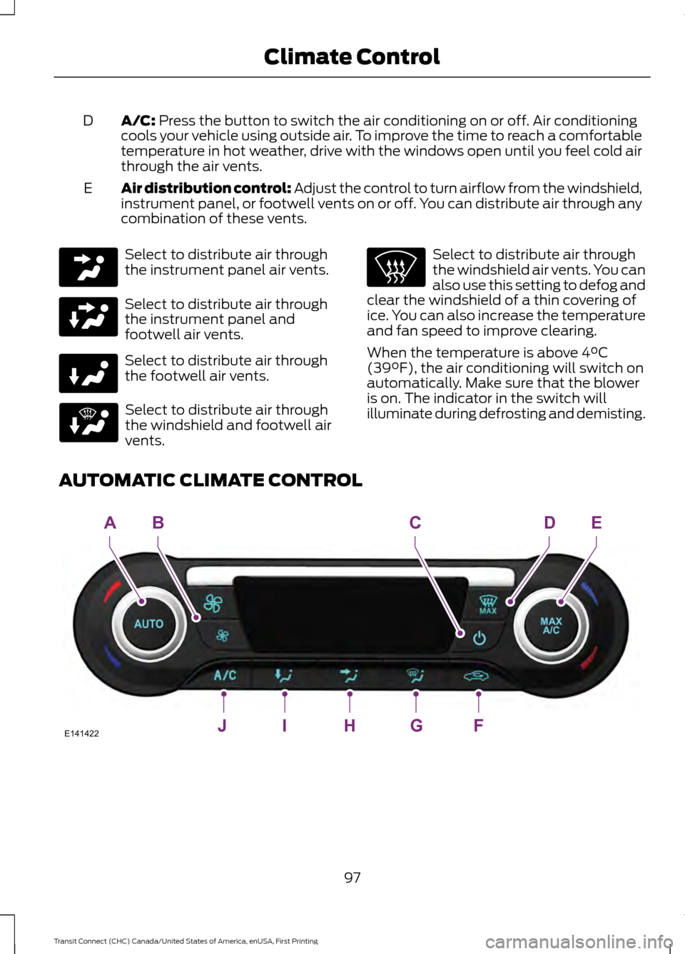 FORD TRANSIT CONNECT 2015 2.G Owners Manual A/C: Press the button to switch the air conditioning on or off. Air conditioning
cools your vehicle using outside air. To improve the time to reach a comfortable
temperature in hot weather, drive with