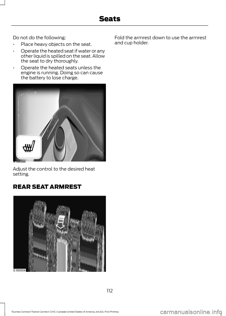 FORD TRANSIT CONNECT 2016 2.G Owners Manual Do not do the following:
•
Place heavy objects on the seat.
• Operate the heated seat if water or any
other liquid is spilled on the seat. Allow
the seat to dry thoroughly.
• Operate the heated FORD TRANSIT CONNECT 2016 2.G Owners Manual Do not do the following:
•
Place heavy objects on the seat.
• Operate the heated seat if water or any
other liquid is spilled on the seat. Allow
the seat to dry thoroughly.
• Operate the heated