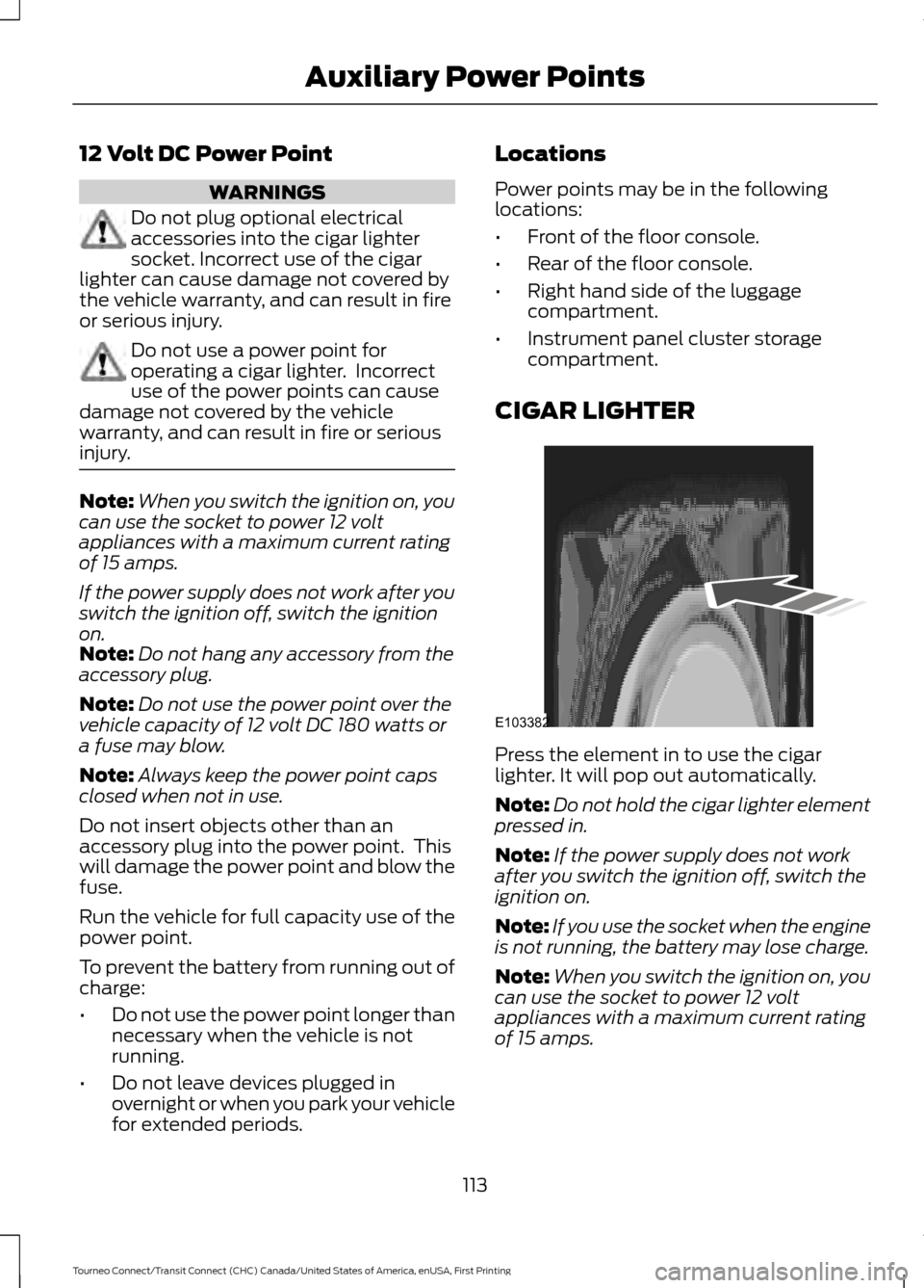FORD TRANSIT CONNECT 2016 2.G Owners Manual 12 Volt DC Power Point
WARNINGS
Do not plug optional electrical
accessories into the cigar lighter
socket. Incorrect use of the cigar
lighter can cause damage not covered by
the vehicle warranty, and FORD TRANSIT CONNECT 2016 2.G Owners Manual 12 Volt DC Power Point
WARNINGS
Do not plug optional electrical
accessories into the cigar lighter
socket. Incorrect use of the cigar
lighter can cause damage not covered by
the vehicle warranty, and