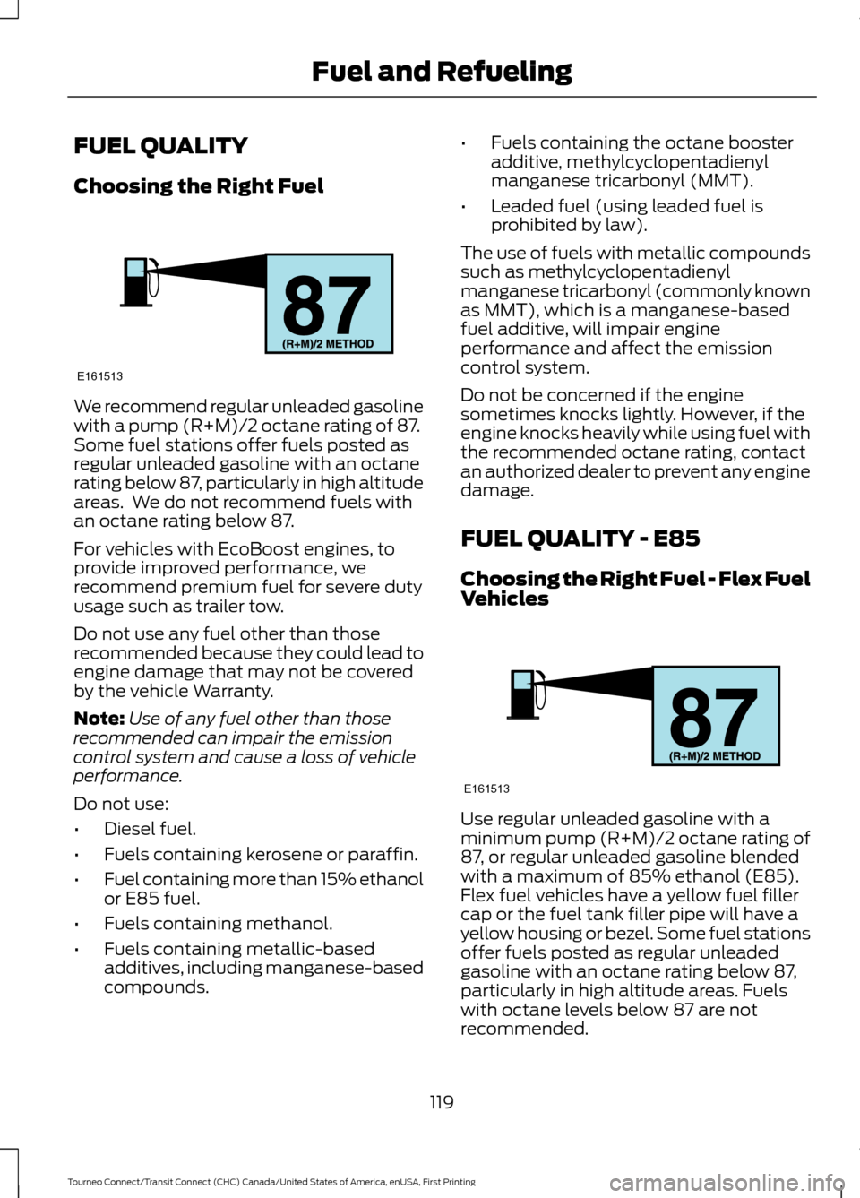 FORD TRANSIT CONNECT 2016 2.G Owners Manual FUEL QUALITY
Choosing the Right Fuel
We recommend regular unleaded gasoline
with a pump (R+M)/2 octane rating of 87.
Some fuel stations offer fuels posted as
regular unleaded gasoline with an octane
r FORD TRANSIT CONNECT 2016 2.G Owners Manual FUEL QUALITY
Choosing the Right Fuel
We recommend regular unleaded gasoline
with a pump (R+M)/2 octane rating of 87.
Some fuel stations offer fuels posted as
regular unleaded gasoline with an octane
r