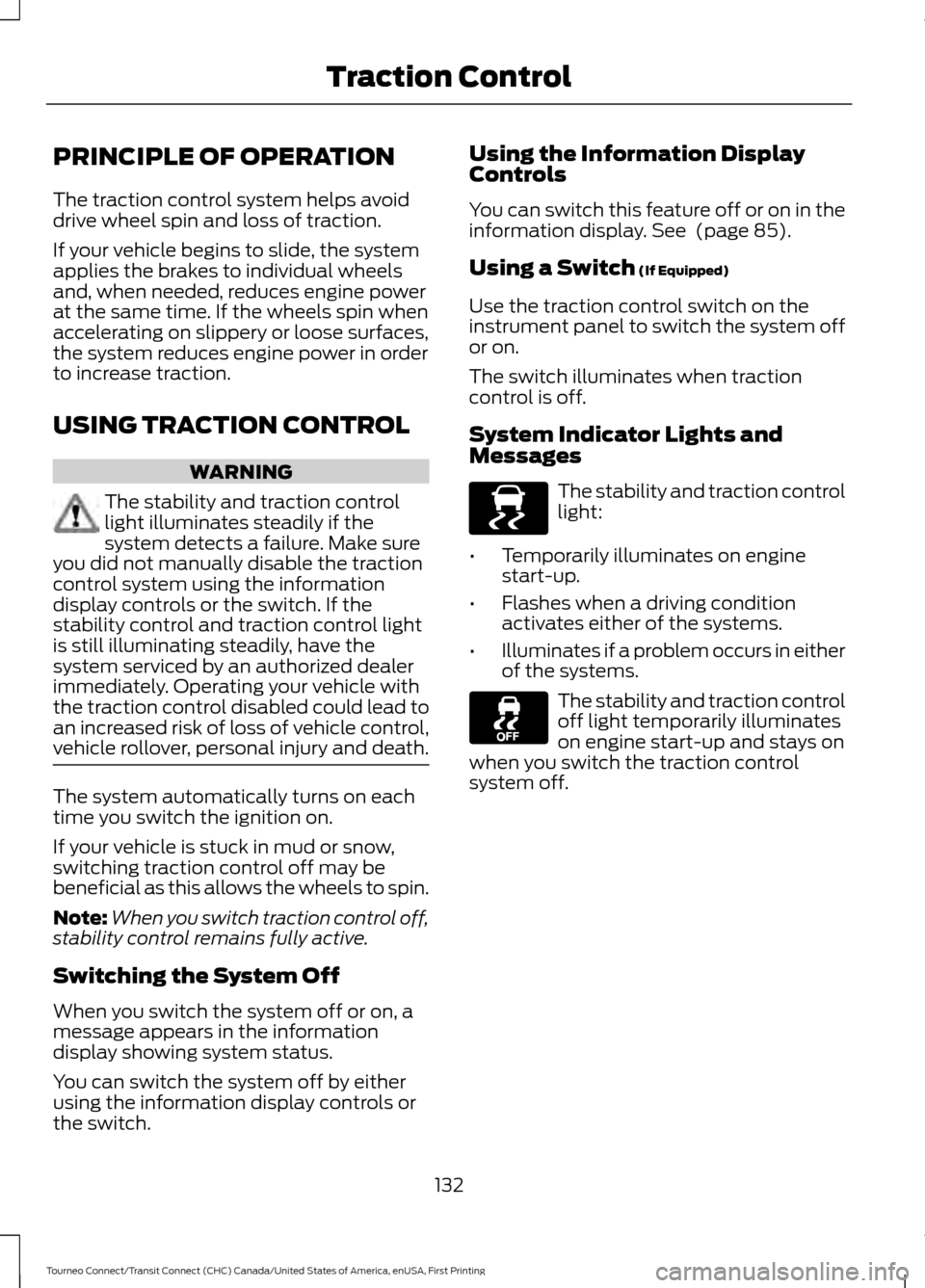 FORD TRANSIT CONNECT 2016 2.G Owners Manual PRINCIPLE OF OPERATION
The traction control system helps avoid
drive wheel spin and loss of traction.
If your vehicle begins to slide, the system
applies the brakes to individual wheels
and, when need FORD TRANSIT CONNECT 2016 2.G Owners Manual PRINCIPLE OF OPERATION
The traction control system helps avoid
drive wheel spin and loss of traction.
If your vehicle begins to slide, the system
applies the brakes to individual wheels
and, when need