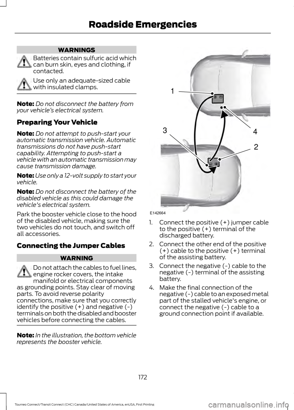 FORD TRANSIT CONNECT 2016 2.G Owners Manual WARNINGS
Batteries contain sulfuric acid which
can burn skin, eyes and clothing, if
contacted.
Use only an adequate-sized cable
with insulated clamps.
Note:
Do not disconnect the battery from
your veh