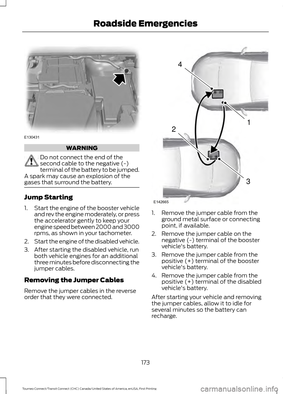 FORD TRANSIT CONNECT 2016 2.G Owners Manual WARNING
Do not connect the end of the
second cable to the negative (-)
terminal of the battery to be jumped.
A spark may cause an explosion of the
gases that surround the battery. Jump Starting
1.
Sta