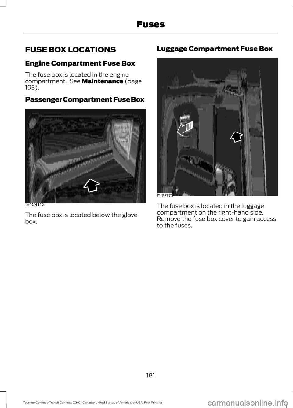 FORD TRANSIT CONNECT 2016 2.G Owners Manual FUSE BOX LOCATIONS
Engine Compartment Fuse Box
The fuse box is located in the engine
compartment. See Maintenance (page
193).
Passenger Compartment Fuse Box The fuse box is located below the glove
bo FORD TRANSIT CONNECT 2016 2.G Owners Manual FUSE BOX LOCATIONS
Engine Compartment Fuse Box
The fuse box is located in the engine
compartment. See Maintenance (page
193).
Passenger Compartment Fuse Box The fuse box is located below the glove
bo