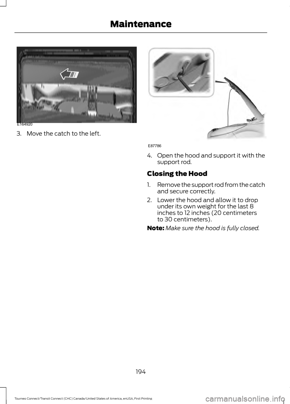 FORD TRANSIT CONNECT 2016 2.G Owners Manual 3. Move the catch to the left.
4.
Open the hood and support it with the
support rod.
Closing the Hood
1. Remove the support rod from the catch
and secure correctly.
2. Lower the hood and allow it to d FORD TRANSIT CONNECT 2016 2.G Owners Manual 3. Move the catch to the left.
4.
Open the hood and support it with the
support rod.
Closing the Hood
1. Remove the support rod from the catch
and secure correctly.
2. Lower the hood and allow it to d