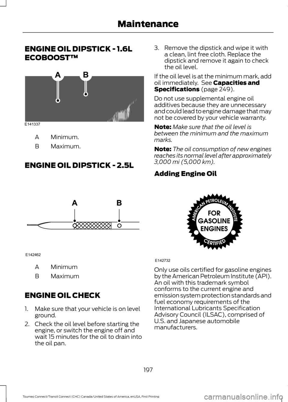 FORD TRANSIT CONNECT 2016 2.G Owners Manual ENGINE OIL DIPSTICK - 1.6L
ECOBOOST™
Minimum.
A
Maximum.
B
ENGINE OIL DIPSTICK - 2.5L Minimum
A
Maximum
B
ENGINE OIL CHECK
1. Make sure that your vehicle is on level ground.
2. Check the oil level b FORD TRANSIT CONNECT 2016 2.G Owners Manual ENGINE OIL DIPSTICK - 1.6L
ECOBOOST™
Minimum.
A
Maximum.
B
ENGINE OIL DIPSTICK - 2.5L Minimum
A
Maximum
B
ENGINE OIL CHECK
1. Make sure that your vehicle is on level ground.
2. Check the oil level b