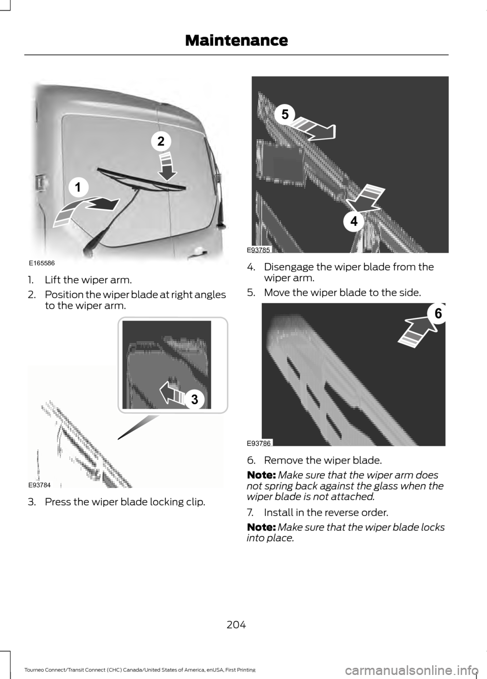 FORD TRANSIT CONNECT 2016 2.G Owners Manual 1. Lift the wiper arm.
2.
Position the wiper blade at right angles
to the wiper arm. 3. Press the wiper blade locking clip. 4. Disengage the wiper blade from the
wiper arm.
5. Move the wiper blade to FORD TRANSIT CONNECT 2016 2.G Owners Manual 1. Lift the wiper arm.
2.
Position the wiper blade at right angles
to the wiper arm. 3. Press the wiper blade locking clip. 4. Disengage the wiper blade from the
wiper arm.
5. Move the wiper blade to