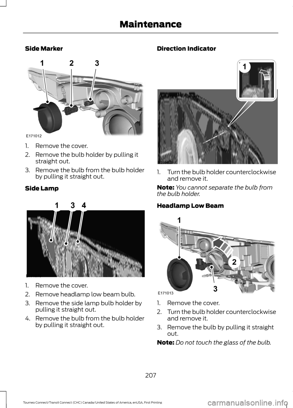 FORD TRANSIT CONNECT 2016 2.G Owners Manual Side Marker
1. Remove the cover.
2. Remove the bulb holder by pulling it
straight out.
3. Remove the bulb from the bulb holder
by pulling it straight out.
Side Lamp 1. Remove the cover.
2. Remove head