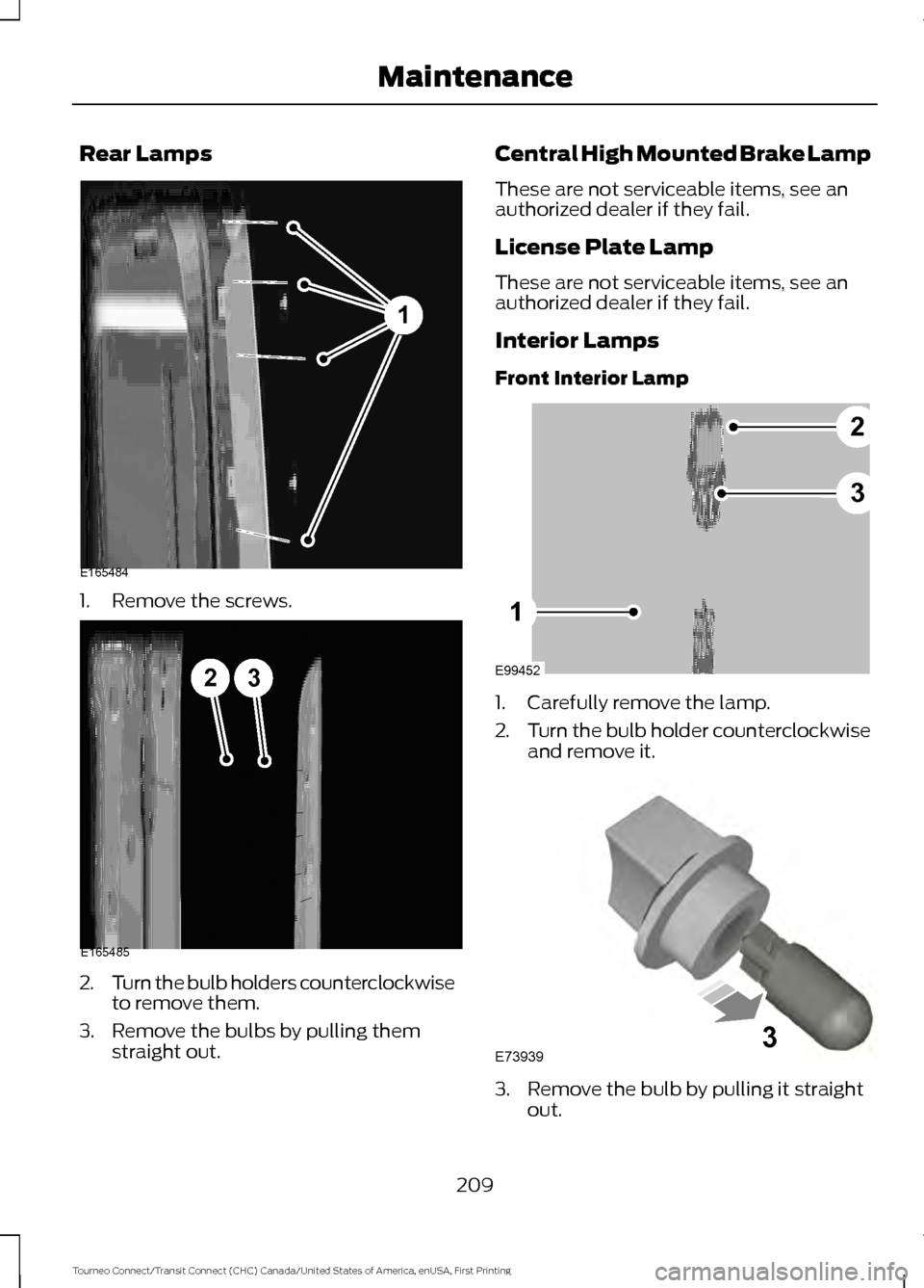 FORD TRANSIT CONNECT 2016 2.G Owners Manual Rear Lamps
1. Remove the screws.
2.
Turn the bulb holders counterclockwise
to remove them.
3. Remove the bulbs by pulling them straight out. Central High Mounted Brake Lamp
These are not serviceable i