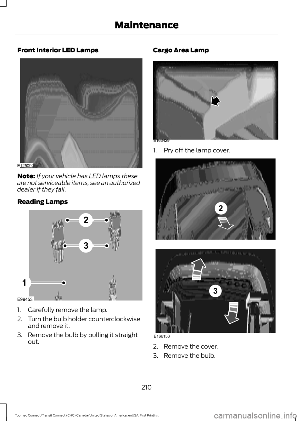 FORD TRANSIT CONNECT 2016 2.G User Guide Front Interior LED Lamps
Note:
If your vehicle has LED lamps these
are not serviceable items, see an authorized
dealer if they fail.
Reading Lamps 1. Carefully remove the lamp.
2.
Turn the bulb holder