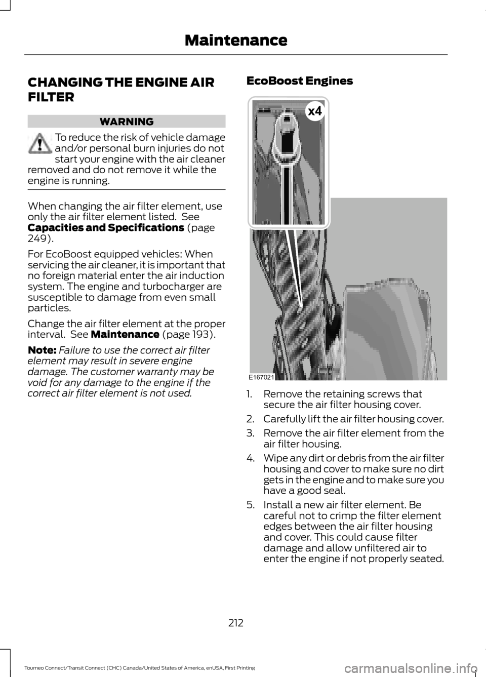 FORD TRANSIT CONNECT 2016 2.G Owners Manual CHANGING THE ENGINE AIR
FILTER
WARNING
To reduce the risk of vehicle damage
and/or personal burn injuries do not
start your engine with the air cleaner
removed and do not remove it while the
engine is FORD TRANSIT CONNECT 2016 2.G Owners Manual CHANGING THE ENGINE AIR
FILTER
WARNING
To reduce the risk of vehicle damage
and/or personal burn injuries do not
start your engine with the air cleaner
removed and do not remove it while the
engine is