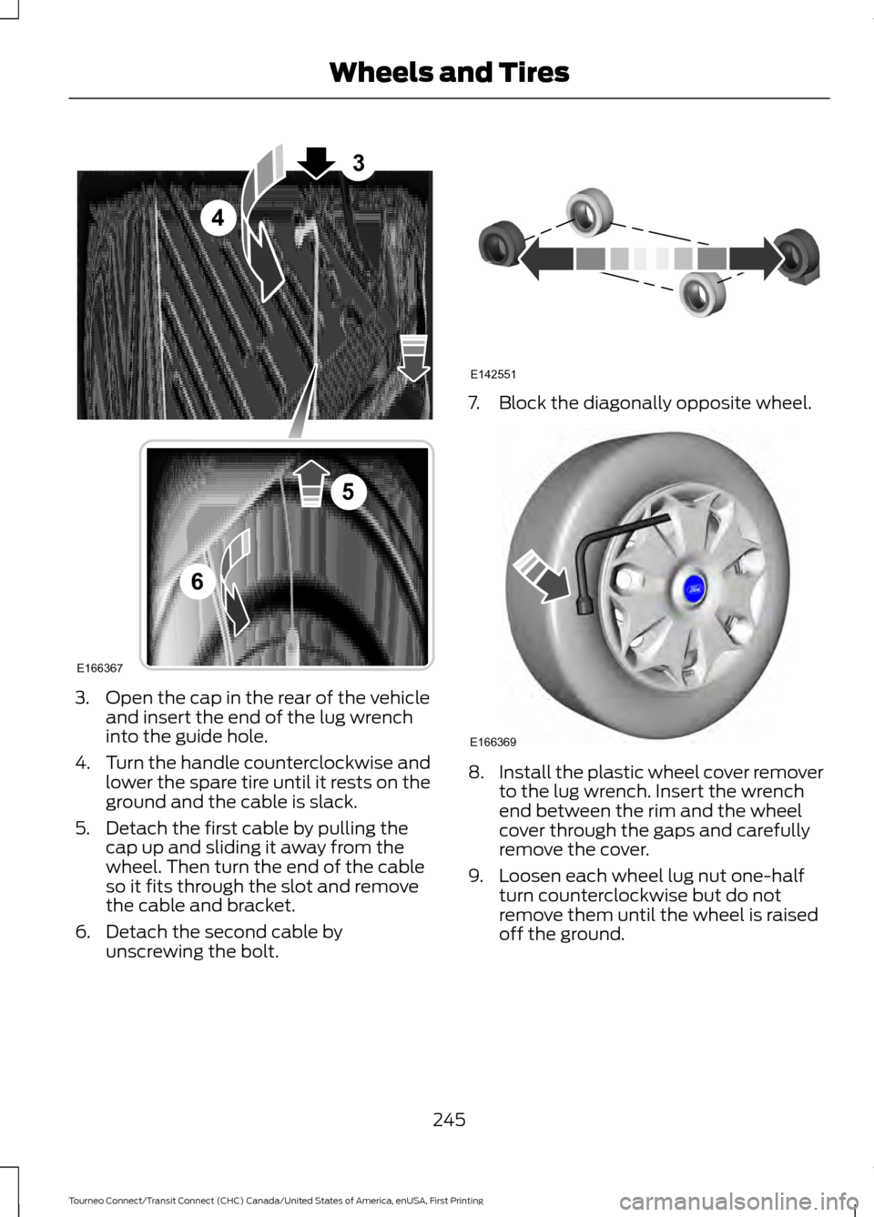 FORD TRANSIT CONNECT 2016 2.G Owners Manual 3. Open the cap in the rear of the vehicle
and insert the end of the lug wrench
into the guide hole.
4. Turn the handle counterclockwise and
lower the spare tire until it rests on the
ground and the c FORD TRANSIT CONNECT 2016 2.G Owners Manual 3. Open the cap in the rear of the vehicle
and insert the end of the lug wrench
into the guide hole.
4. Turn the handle counterclockwise and
lower the spare tire until it rests on the
ground and the c
