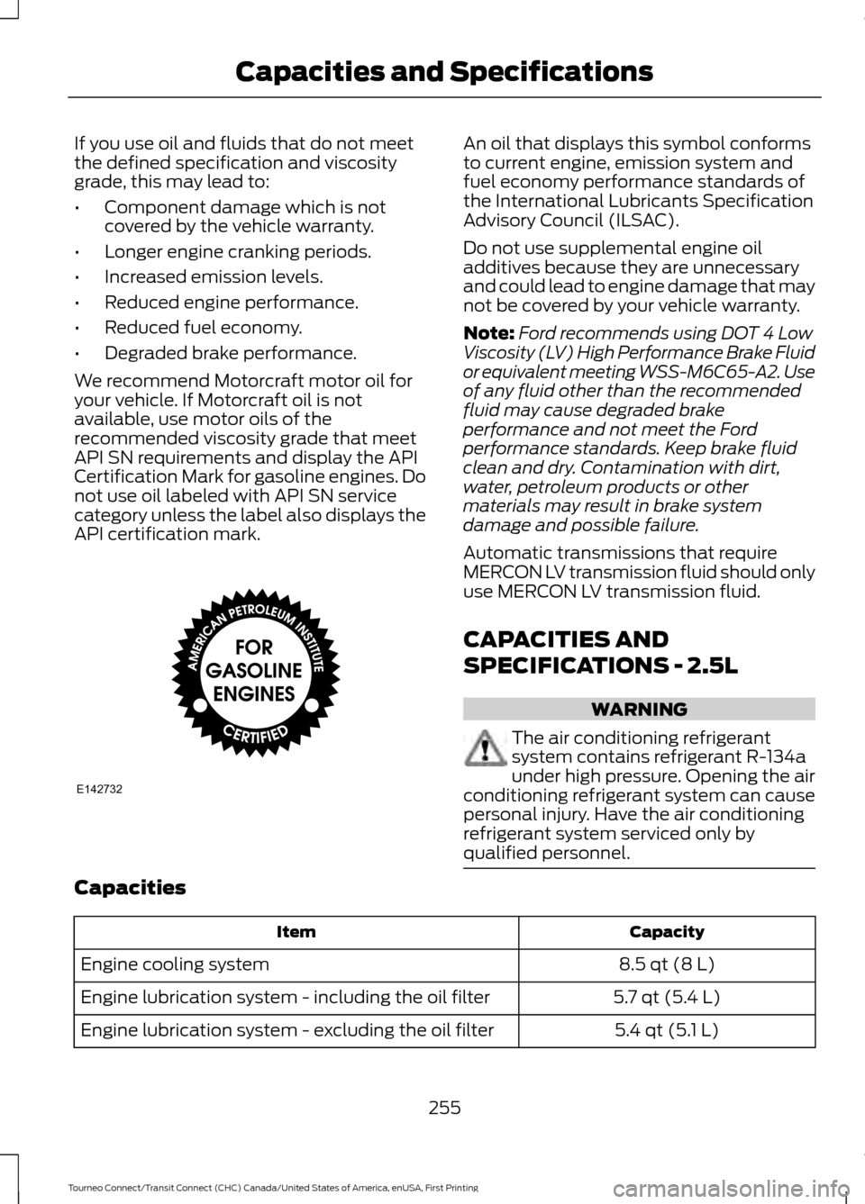 FORD TRANSIT CONNECT 2016 2.G Owners Manual If you use oil and fluids that do not meet
the defined specification and viscosity
grade, this may lead to:
•
Component damage which is not
covered by the vehicle warranty.
• Longer engine crankin