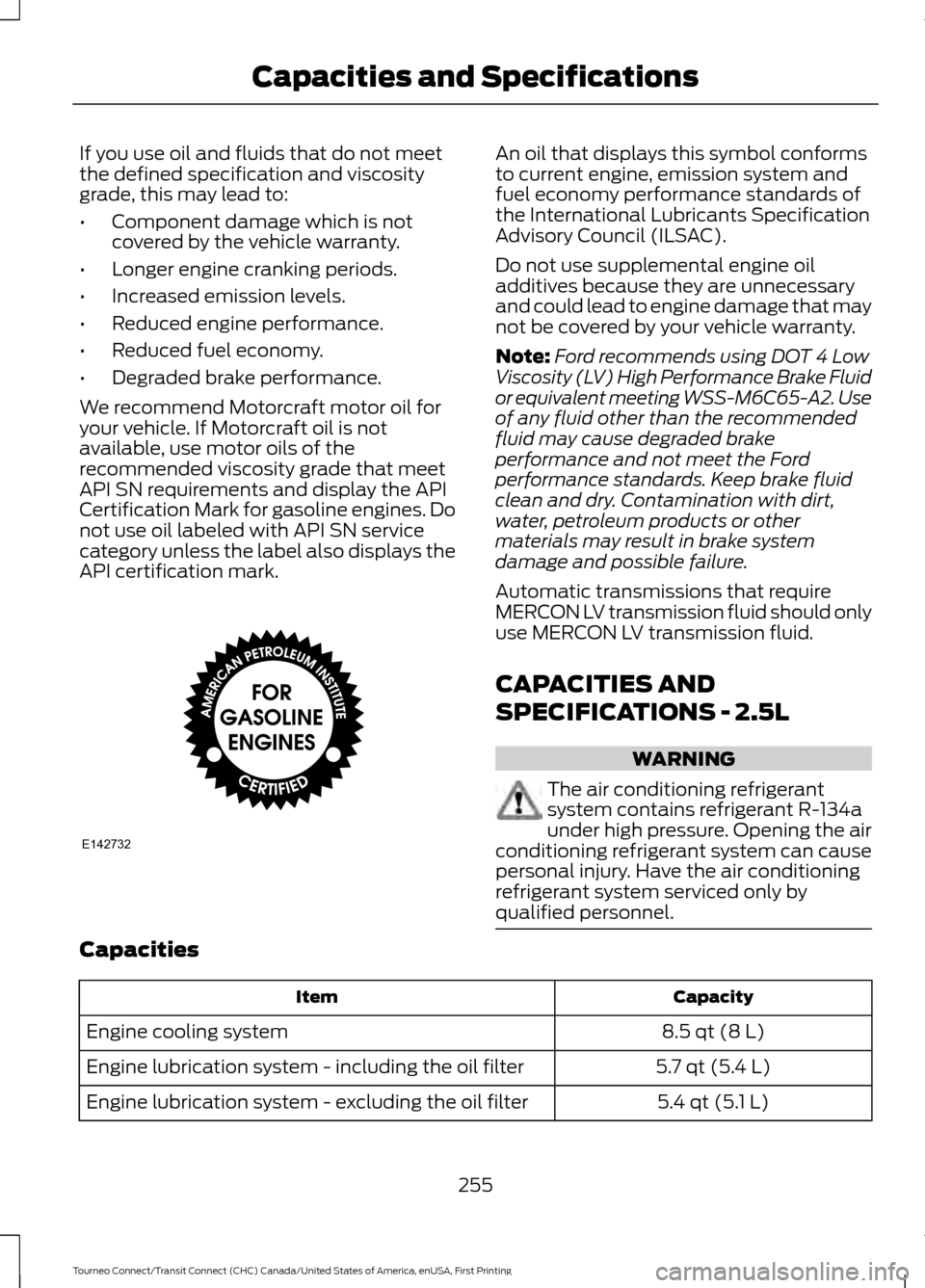 FORD TRANSIT CONNECT 2016 2.G Owners Manual If you use oil and fluids that do not meet
the defined specification and viscosity
grade, this may lead to:
•
Component damage which is not
covered by the vehicle warranty.
• Longer engine crankin FORD TRANSIT CONNECT 2016 2.G Owners Manual If you use oil and fluids that do not meet
the defined specification and viscosity
grade, this may lead to:
•
Component damage which is not
covered by the vehicle warranty.
• Longer engine crankin