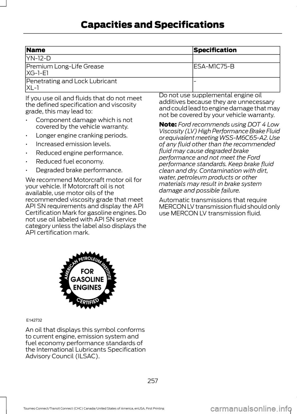 FORD TRANSIT CONNECT 2016 2.G User Guide Specification
Name
YN-12-D
ESA-M1C75-B
Premium Long-Life Grease
XG-1-E1
-
Penetrating and Lock Lubricant
XL-1
If you use oil and fluids that do not meet
the defined specification and viscosity
grade, 