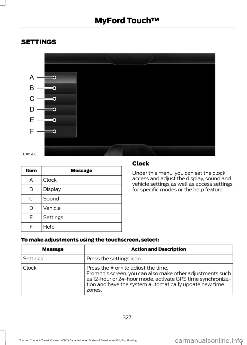 FORD TRANSIT CONNECT 2016 2.G User Guide SETTINGS
Message
Item
Clock
A
Display
B
Sound
C
Vehicle
D
Settings
E
Help
F Clock
Under this menu, you can set the clock,
access and adjust the display, sound and
vehicle settings as well as access se FORD TRANSIT CONNECT 2016 2.G User Guide SETTINGS
Message
Item
Clock
A
Display
B
Sound
C
Vehicle
D
Settings
E
Help
F Clock
Under this menu, you can set the clock,
access and adjust the display, sound and
vehicle settings as well as access se