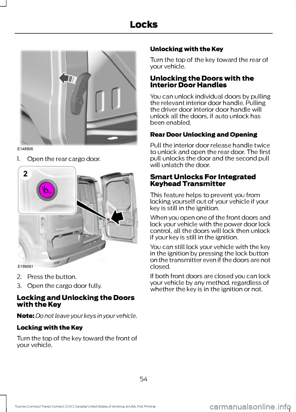 FORD TRANSIT CONNECT 2016 2.G Owners Manual 1. Open the rear cargo door.
2. Press the button.
3. Open the cargo door fully.
Locking and Unlocking the Doors
with the Key
Note:
Do not leave your keys in your vehicle.
Locking with the Key
Turn the