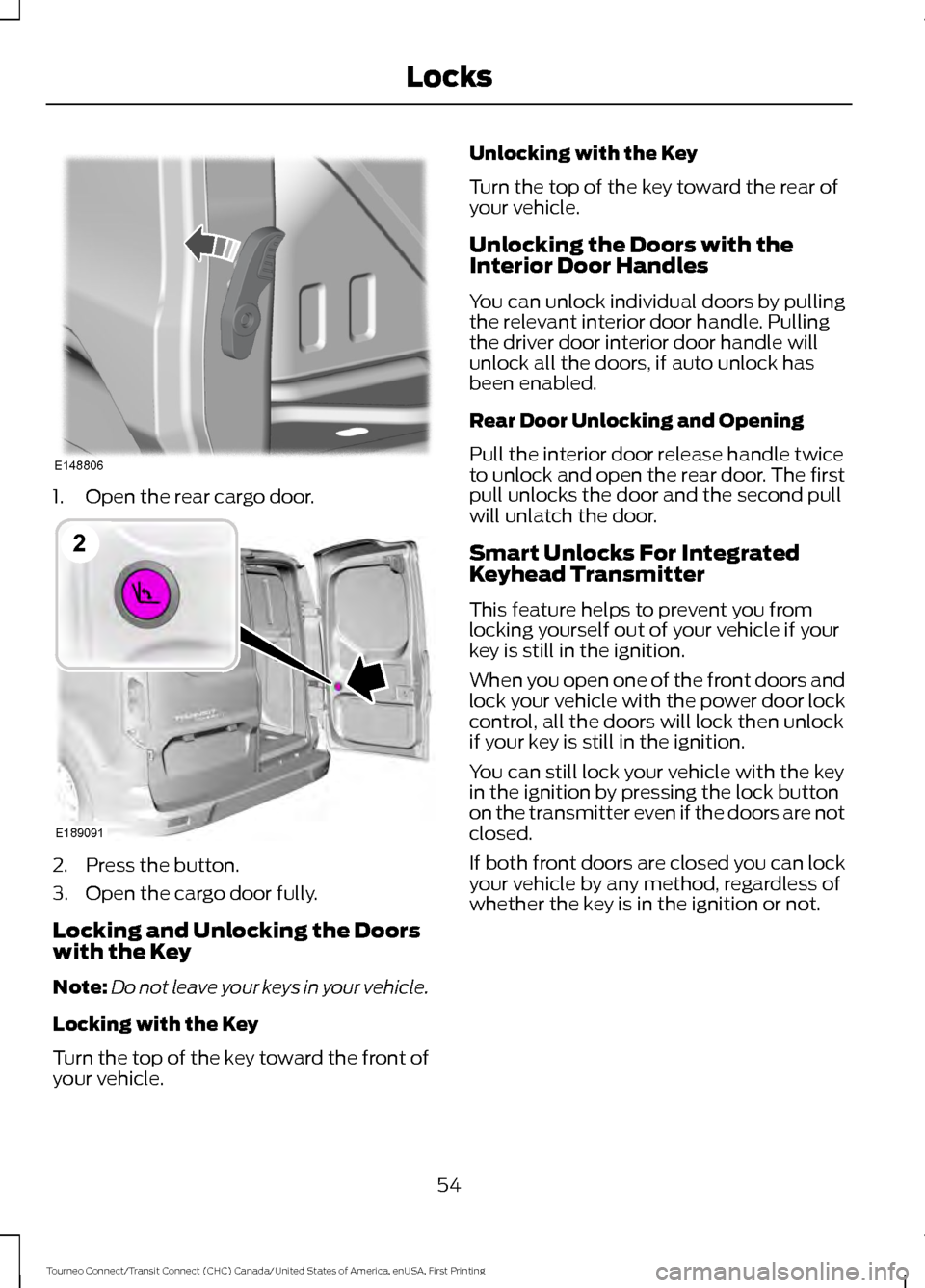 FORD TRANSIT CONNECT 2016 2.G Workshop Manual 1. Open the rear cargo door.
2. Press the button.
3. Open the cargo door fully.
Locking and Unlocking the Doors
with the Key
Note:
Do not leave your keys in your vehicle.
Locking with the Key
Turn the