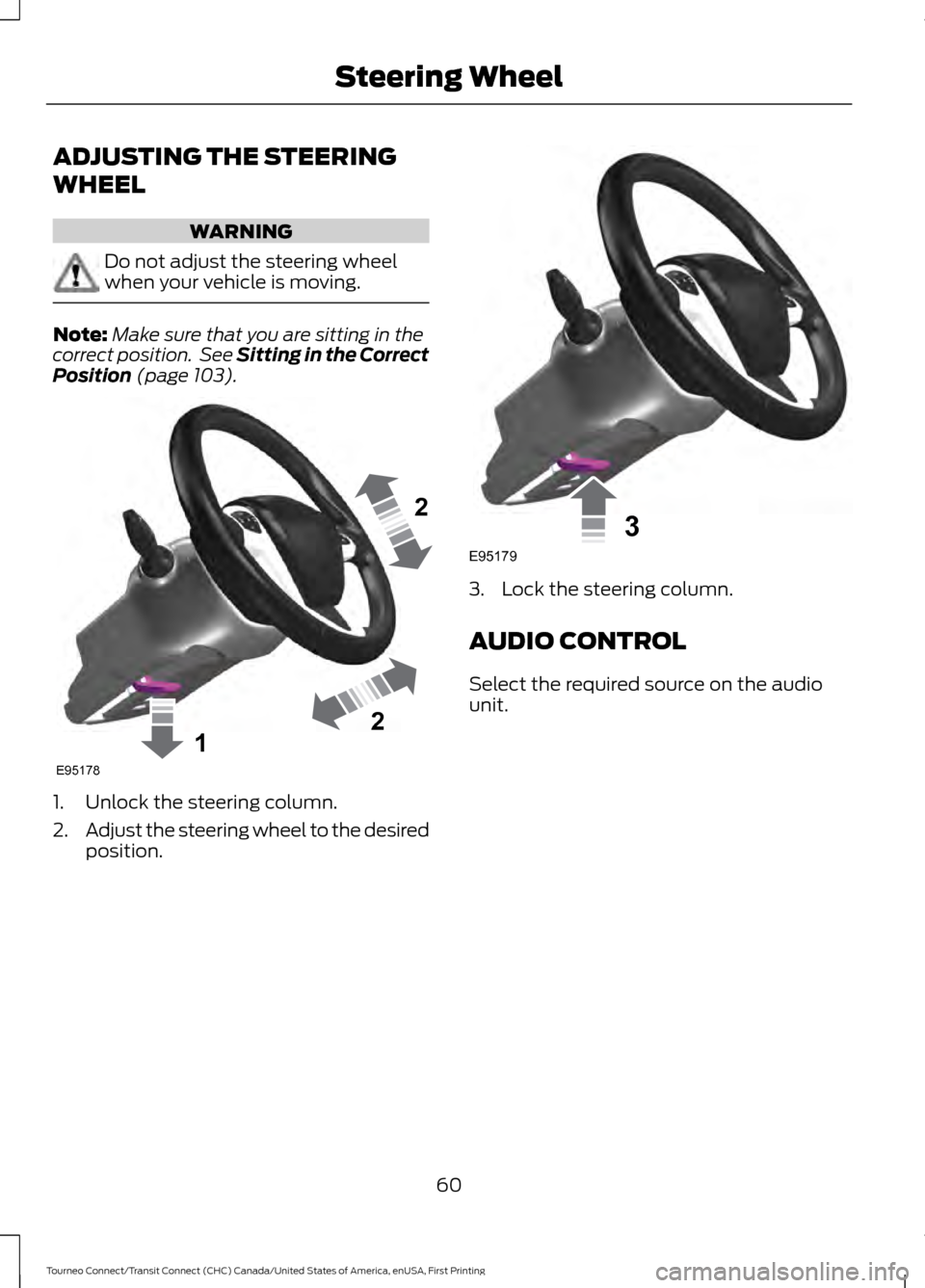 FORD TRANSIT CONNECT 2016 2.G Owners Manual ADJUSTING THE STEERING
WHEEL
WARNING
Do not adjust the steering wheel
when your vehicle is moving.
Note:
Make sure that you are sitting in the
correct position. See Sitting in the Correct
Position (p FORD TRANSIT CONNECT 2016 2.G Owners Manual ADJUSTING THE STEERING
WHEEL
WARNING
Do not adjust the steering wheel
when your vehicle is moving.
Note:
Make sure that you are sitting in the
correct position. See Sitting in the Correct
Position (p