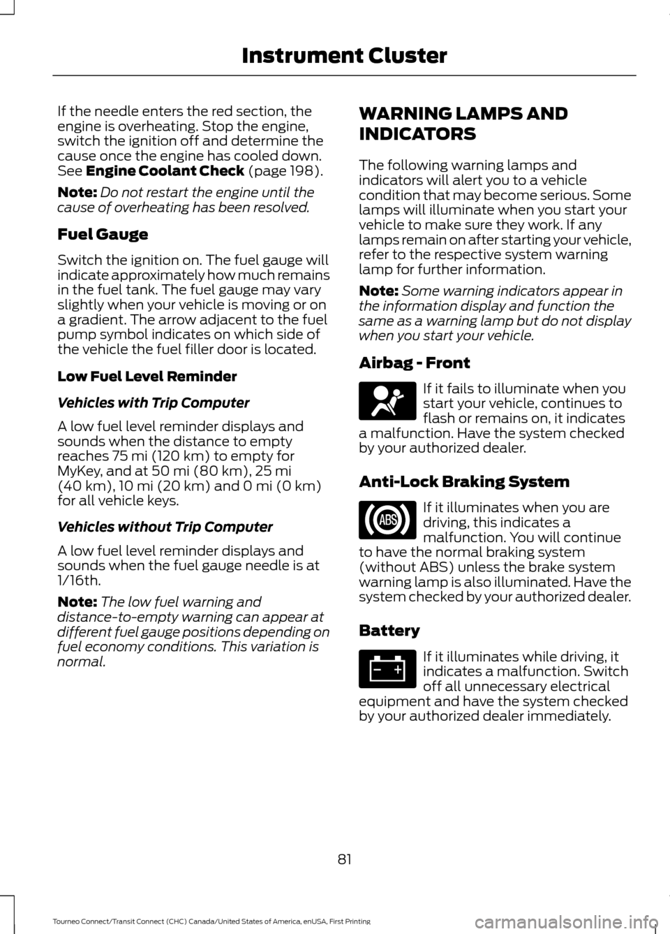 FORD TRANSIT CONNECT 2016 2.G Owners Manual If the needle enters the red section, the
engine is overheating. Stop the engine,
switch the ignition off and determine the
cause once the engine has cooled down.
See Engine Coolant Check (page 198).
FORD TRANSIT CONNECT 2016 2.G Owners Manual If the needle enters the red section, the
engine is overheating. Stop the engine,
switch the ignition off and determine the
cause once the engine has cooled down.
See Engine Coolant Check (page 198).