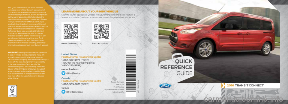 FORD TRANSIT CONNECT 2016 2.G Quick Reference Guide
QUICK
REFERENCE
GUIDE
2016 TRANSIT CONNECT
GT1J 19G217 AA
owner.ford.com (U . S .) ford.ca (C a n a d a)
United States
Ford Customer Relationship Center
1-800-392-3673 (FORD)
(TDD for FORD TRANSIT CONNECT 2016 2.G Quick Reference Guide
QUICK
REFERENCE
GUIDE
2016 TRANSIT CONNECT
GT1J 19G217 AA
owner.ford.com (U . S .) ford.ca (C a n a d a)
United States
Ford Customer Relationship Center
1-800-392-3673 (FORD)
(TDD for