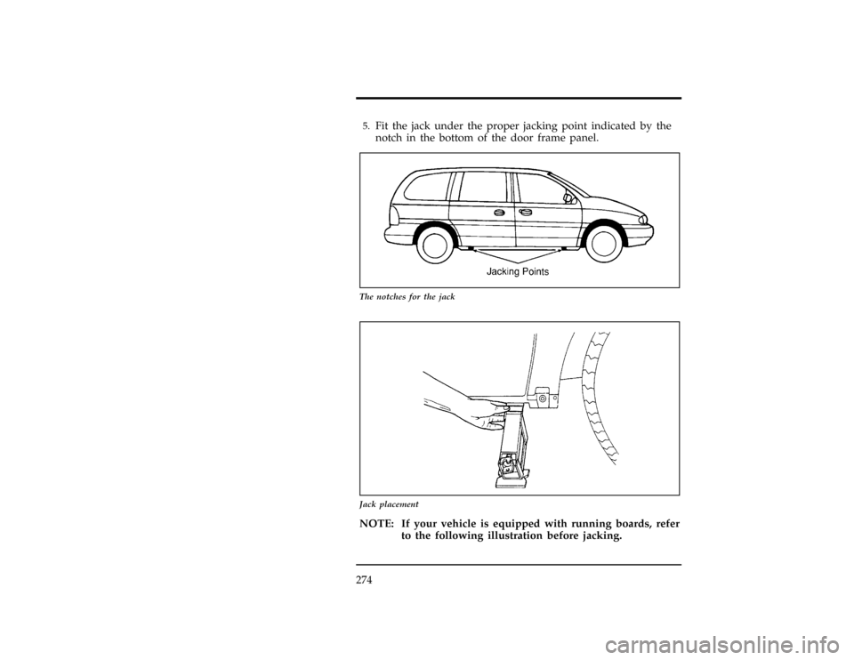 FORD WINDSTAR 1996 1.G Owners Manual 274
*
[RE08300(ALL)01/93]5.
Fit the jack under the proper jacking point indicated by the
notch in the bottom of the door frame panel.
[RE08400(ALL)03/94]
10-1/2 pica
art:0050210-B
The notches for the 