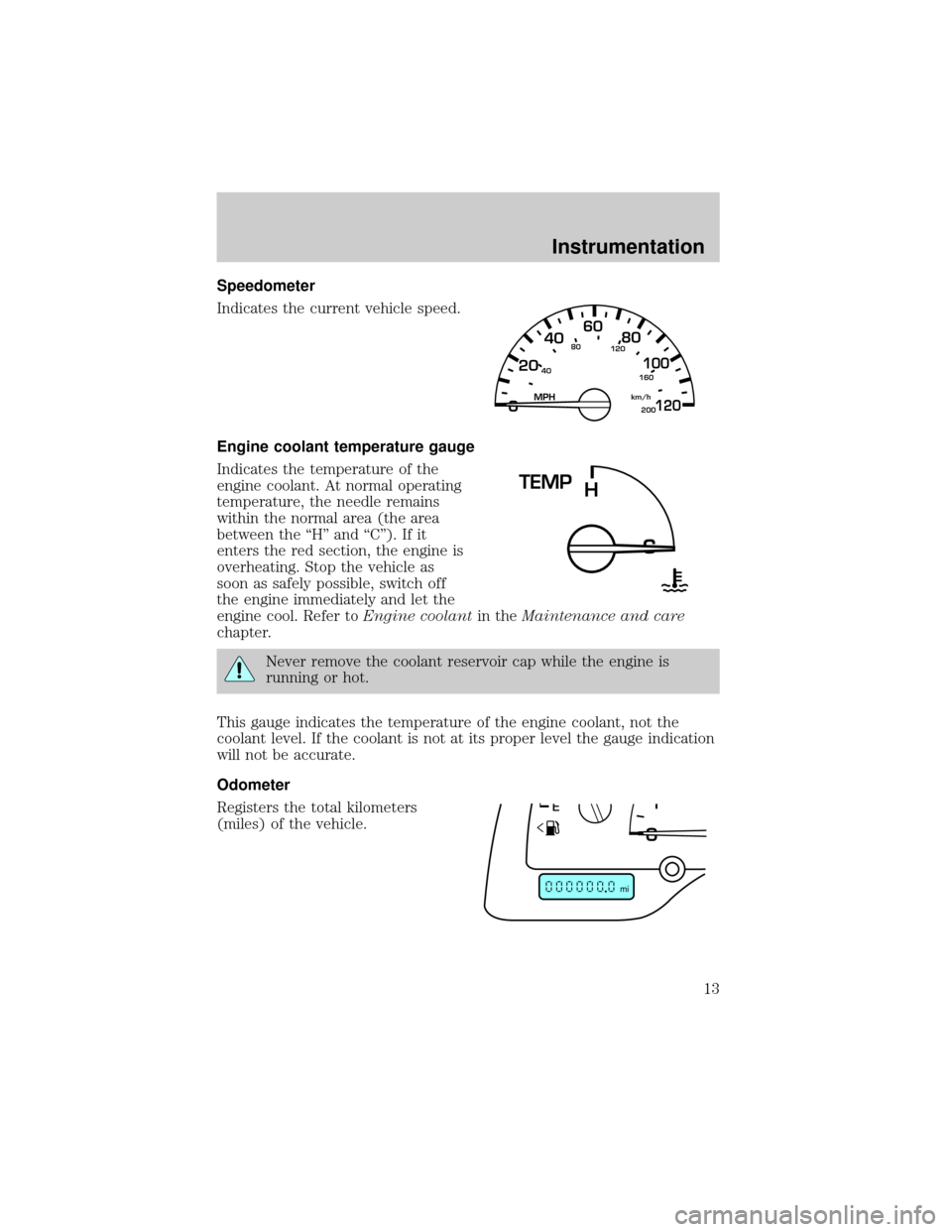 FORD WINDSTAR 1999 2.G User Guide Speedometer
Indicates the current vehicle speed.
Engine coolant temperature gauge
Indicates the temperature of the
engine coolant. At normal operating
temperature, the needle remains
within the normal