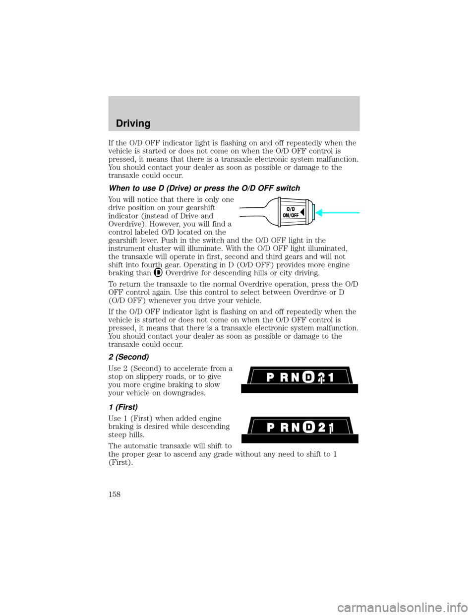 FORD WINDSTAR 1999 2.G Owners Manual If the O/D OFF indicator light is flashing on and off repeatedly when the
vehicle is started or does not come on when the O/D OFF control is
pressed, it means that there is a transaxle electronic syst