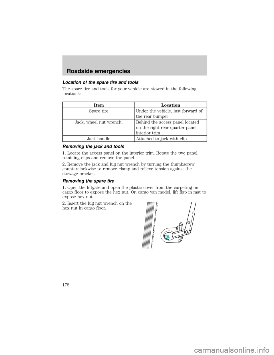 FORD WINDSTAR 1999 2.G Owners Manual Location of the spare tire and tools
The spare tire and tools for your vehicle are stowed in the following
locations:
Item Location
Spare tire Under the vehicle, just forward of
the rear bumper
Jack, FORD WINDSTAR 1999 2.G Owners Manual Location of the spare tire and tools
The spare tire and tools for your vehicle are stowed in the following
locations:
Item Location
Spare tire Under the vehicle, just forward of
the rear bumper
Jack,