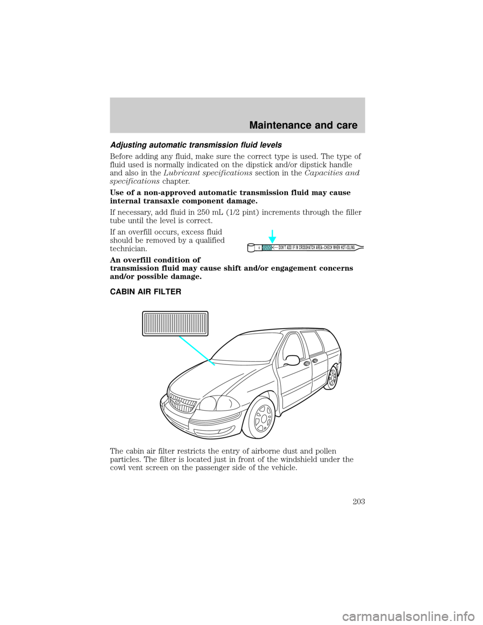 FORD WINDSTAR 1999 2.G Owners Manual Adjusting automatic transmission fluid levels
Before adding any fluid, make sure the correct type is used. The type of
fluid used is normally indicated on the dipstick and/or dipstick handle
and also FORD WINDSTAR 1999 2.G Owners Manual Adjusting automatic transmission fluid levels
Before adding any fluid, make sure the correct type is used. The type of
fluid used is normally indicated on the dipstick and/or dipstick handle
and also