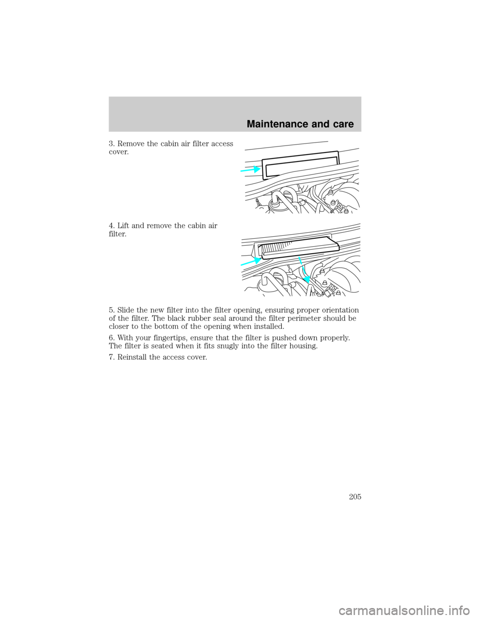 FORD WINDSTAR 1999 2.G Owners Manual 3. Remove the cabin air filter access
cover.
4. Lift and remove the cabin air
filter.
5. Slide the new filter into the filter opening, ensuring proper orientation
of the filter. The black rubber seal 
