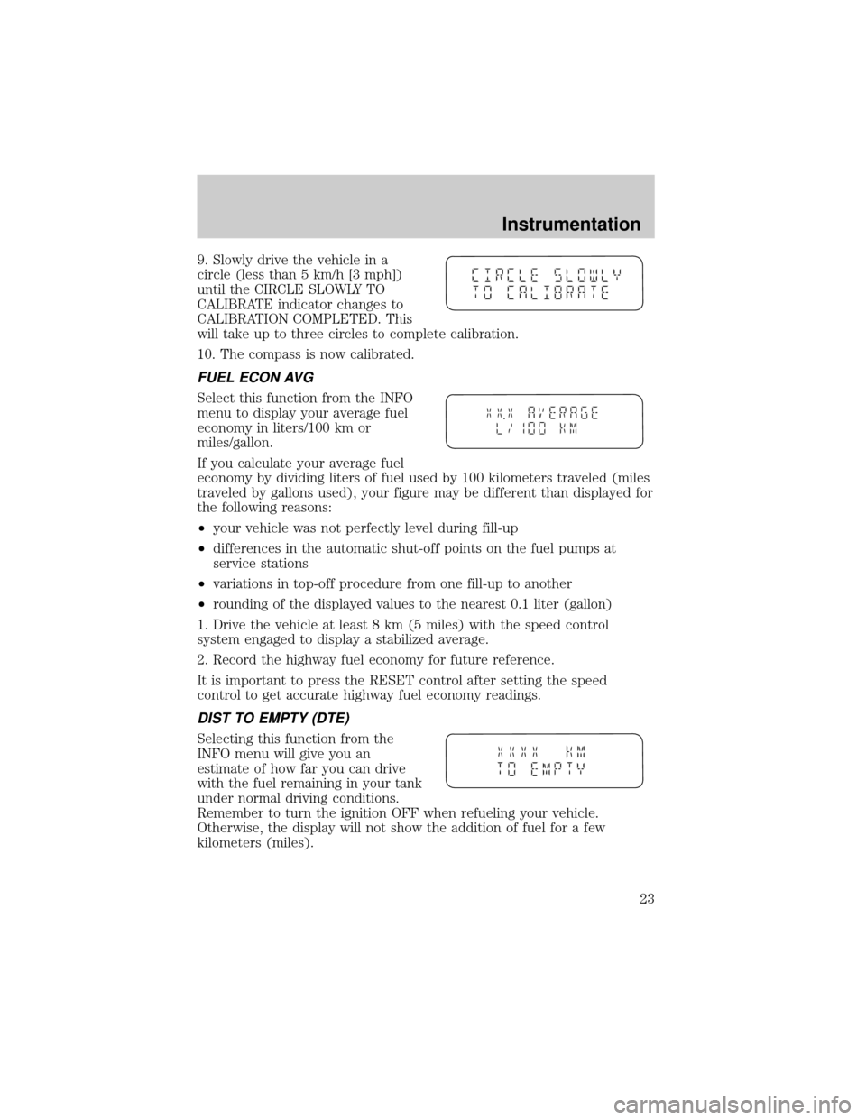 FORD WINDSTAR 1999 2.G Owners Manual 9. Slowly drive the vehicle in a
circle (less than 5 km/h [3 mph])
until the CIRCLE SLOWLY TO
CALIBRATE indicator changes to
CALIBRATION COMPLETED. This
will take up to three circles to complete calib