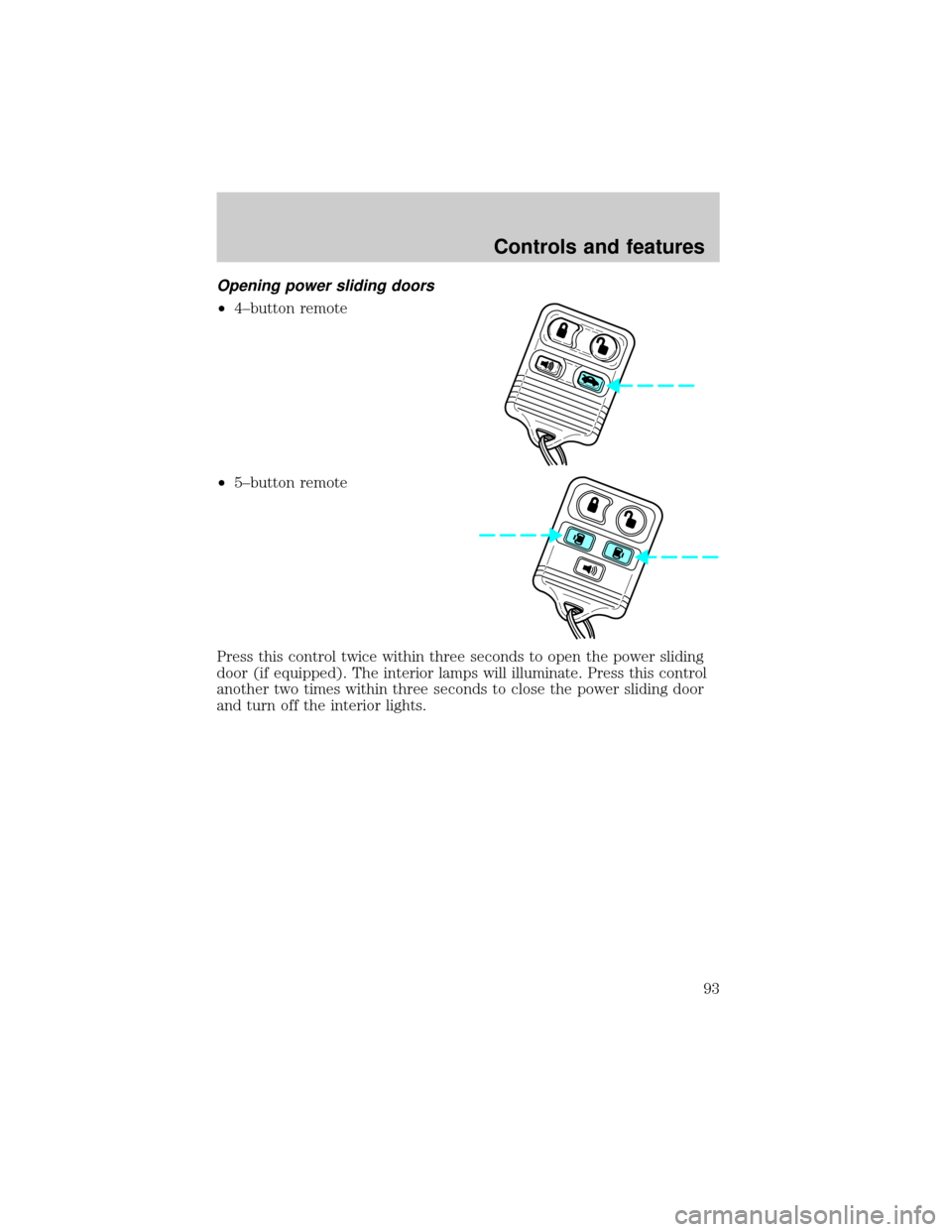 FORD WINDSTAR 1999 2.G Owners Manual Opening power sliding doors
²4±button remote
²5±button remote
Press this control twice within three seconds to open the power sliding
door (if equipped). The interior lamps will illuminate. Press 