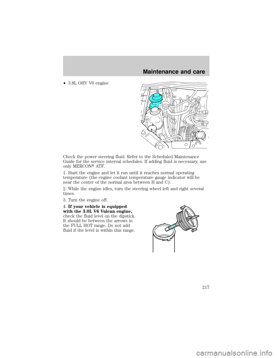 FORD WINDSTAR 2000 2.G Owners Manual ²3.8L OHV V6 engine
Check the power steering fluid. Refer to the Scheduled Maintenance
Guide for the service interval schedules. If adding fluid is necessary, use
only MERCONtAT F.
1. Start the engin