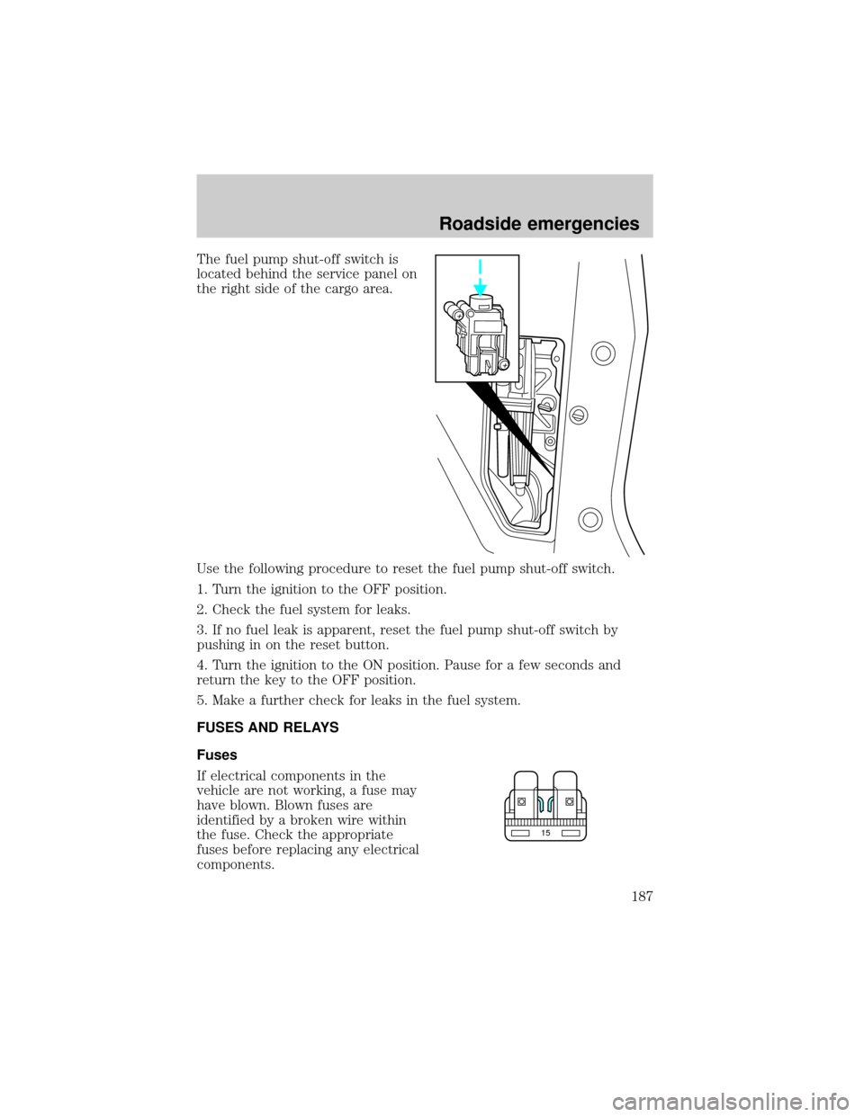 FORD WINDSTAR 2001 2.G Owners Manual The fuel pump shut-off switch is
located behind the service panel on
the right side of the cargo area.
Use the following procedure to reset the fuel pump shut-off switch.
1. Turn the ignition to the O