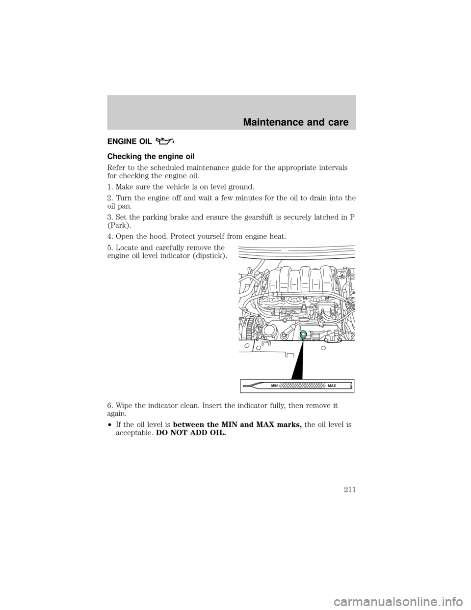 FORD WINDSTAR 2001 2.G Owners Manual ENGINE OIL
Checking the engine oil
Refer to the scheduled maintenance guide for the appropriate intervals
for checking the engine oil.
1. Make sure the vehicle is on level ground.
2. Turn the engine o