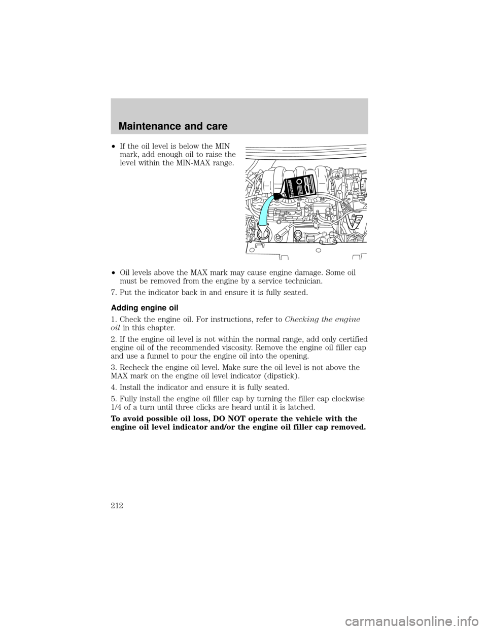 FORD WINDSTAR 2001 2.G Owners Manual ²If the oil level is below the MIN
mark, add enough oil to raise the
level within the MIN-MAX range.
²Oil levels above the MAX mark may cause engine damage. Some oil
must be removed from the engine 
