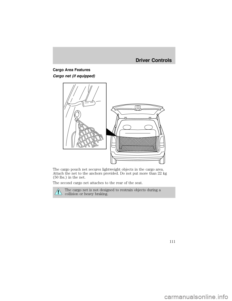 FORD WINDSTAR 2002 2.G Owners Manual Cargo Area Features
Cargo net (if equipped)
The cargo pouch net secures lightweight objects in the cargo area.
Attach the net to the anchors provided. Do not put more than 22 kg
(50 lbs.) in the net.
FORD WINDSTAR 2002 2.G Owners Manual Cargo Area Features
Cargo net (if equipped)
The cargo pouch net secures lightweight objects in the cargo area.
Attach the net to the anchors provided. Do not put more than 22 kg
(50 lbs.) in the net.