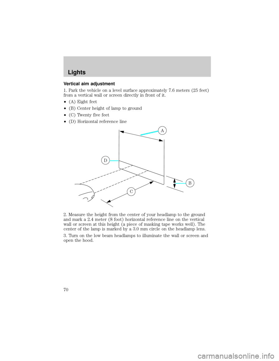 FORD WINDSTAR 2002 2.G Owners Manual Vertical aim adjustment
1. Park the vehicle on a level surface approximately 7.6 meters (25 feet)
from a vertical wall or screen directly in front of it.
²(A) Eight feet
²(B) Center height of lamp t FORD WINDSTAR 2002 2.G Owners Manual Vertical aim adjustment
1. Park the vehicle on a level surface approximately 7.6 meters (25 feet)
from a vertical wall or screen directly in front of it.
²(A) Eight feet
²(B) Center height of lamp t