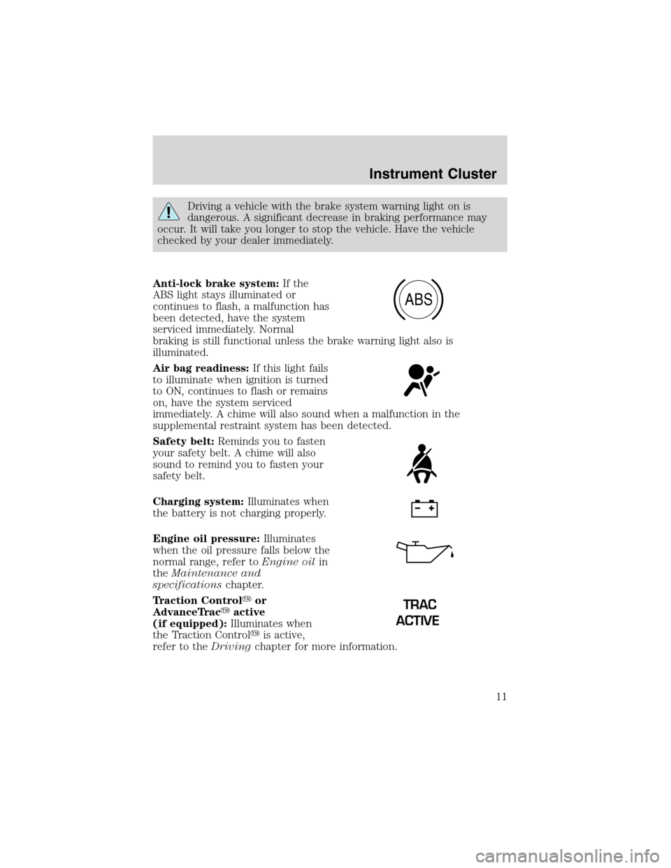 FORD WINDSTAR 2003 2.G Owners Manual Driving a vehicle with the brake system warning light on is
dangerous. A significant decrease in braking performance may
occur. It will take you longer to stop the vehicle. Have the vehicle
checked by